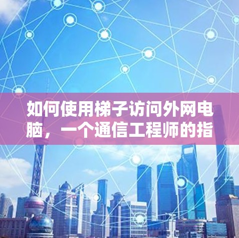 如何使用梯子访问外网电脑，一个通信工程师的指南