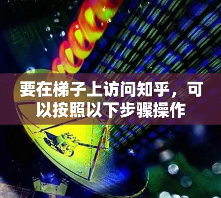 要在梯子上访问知乎,可以按照以下步骤操作 要在梯子上访问知乎,可以按照以下步骤操作