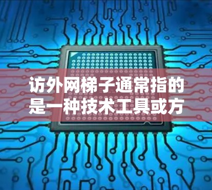 访外网梯子通常指的是一种技术工具或方法，用于访问外部网络资源、获取数据或信息。这种工具或技术常用于解决一些网络访问限制的问题，例如