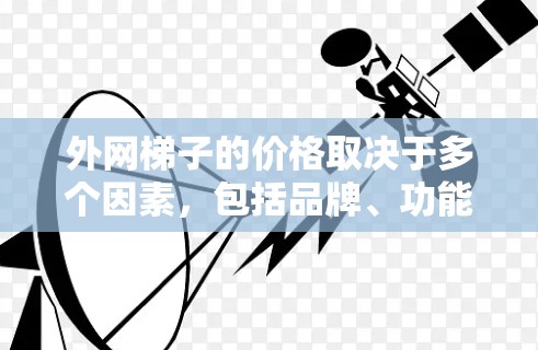 外网梯子的价格取决于多个因素，包括品牌、功能、售后服务等。以下是对价格范围的总结