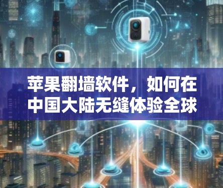 苹果翻墙软件，如何在中国大陆无缝体验全球互联网资源