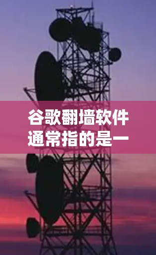 谷歌翻墙软件通常指的是一些能够绕过网络限制的工具或软件。然而，谷歌本身并未开发或推广任何官方的翻墙软件。以下是一些相关信息和建议