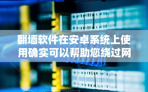 翻墙软件在安卓系统上使用确实可以帮助您绕过网络限制，但需要注意以下几点
