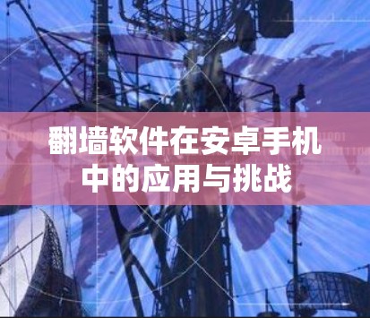 翻墙软件在安卓手机中的应用与挑战 翻墙软件在安卓手机中的应用与挑战