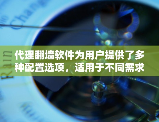 代理翻墙软件为用户提供了多种配置选项，适用于不同需求和技术水平的用户。以下是对这些工具的总结和建议