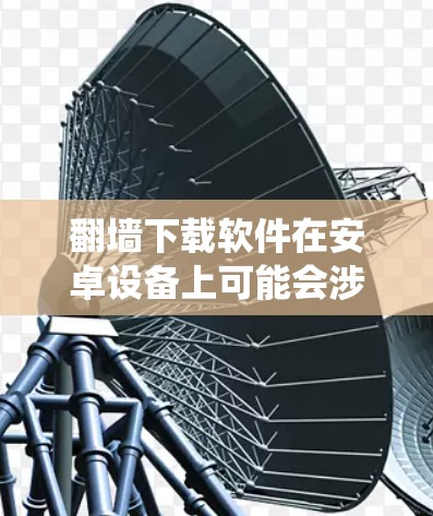 翻墙下载软件在安卓设备上可能会涉及到绕过网络限制来访问某些网站或下载资源。以下是一些常见的翻墙下载软件和一些注意事项