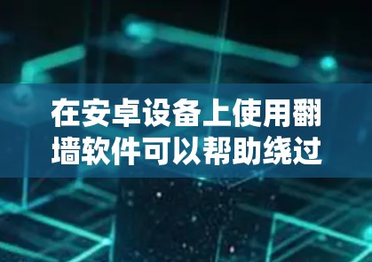 在安卓设备上使用翻墙软件可以帮助绕过网络限制，访问受限的网站或应用。以下是详细的步骤指南