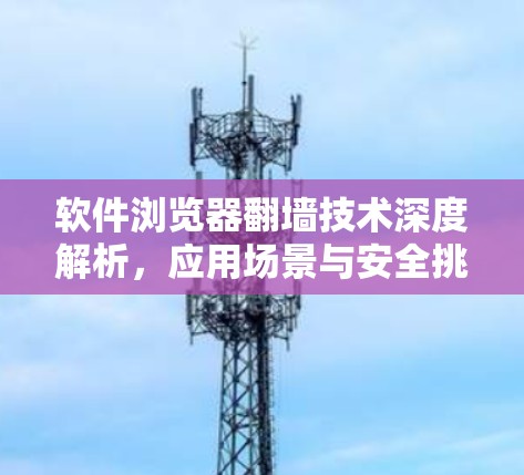 软件浏览器翻墙技术深度解析，应用场景与安全挑战