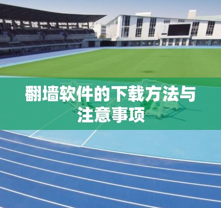 翻墙软件的下载方法与注意事项 翻墙软件的下载方法与注意事项