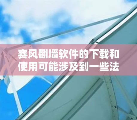 赛风翻墙软件的下载和使用可能涉及到一些法律和安全风险。由于知识产权问题，我无法提供具体的下载链接或安装步骤。如果你对翻墙软件感兴趣，建议你在确保其来源合法、安全的情况下进行使用