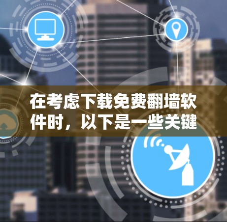 在考虑下载免费翻墙软件时，以下是一些关键点和建议，帮助您做出明智的选择