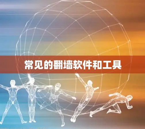常见的翻墙软件和工具 常见的翻墙软件和工具
