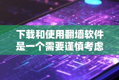 下载和使用翻墙软件是一个需要谨慎考虑的过程，以下是分步骤的指南，帮助您安全、合法地进行