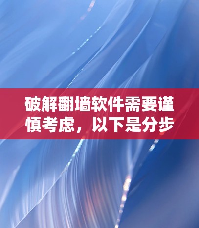 破解翻墙软件需要谨慎考虑，以下是分步骤的建议和注意事项