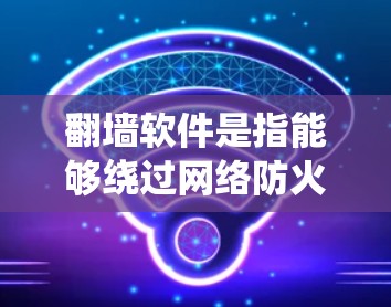翻墙软件是指能够绕过网络防火墙或内容过滤系统，访问被限制访问的网站或内容的工具。这些软件通常包括VPN（虚拟专用网络）代理服务器、DNS修改工具等。以下是关于翻墙软件的一些关键信息