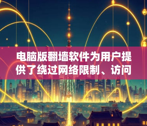 电脑版翻墙软件为用户提供了绕过网络限制、访问受限网站的途径，但使用时需谨慎。以下是常见翻墙软件的推荐及使用注意事项
