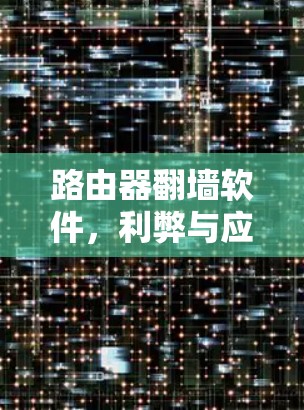 路由器翻墙软件,利弊与应用探讨 路由器翻墙软件,利弊与应用探讨