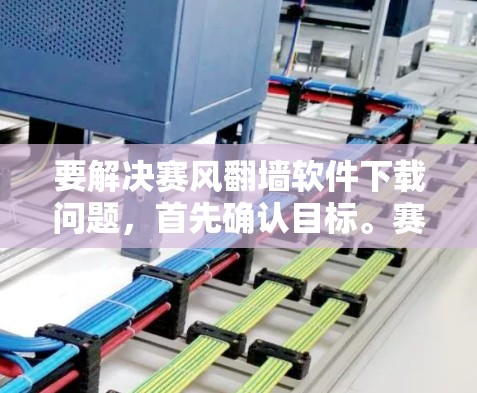 要解决赛风翻墙软件下载问题，首先确认目标。赛风翻墙可能是特定翻墙软件，需谨慎处理。以下是详细步骤