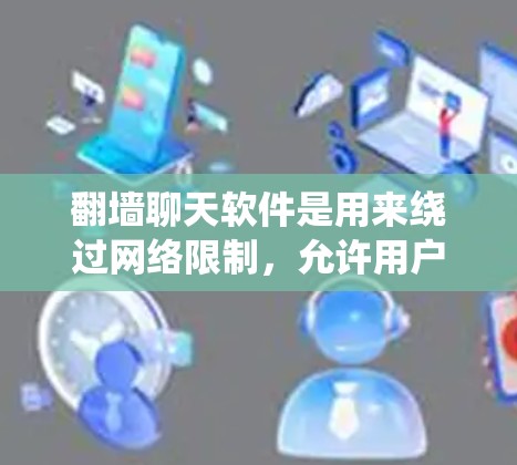 翻墙聊天软件是用来绕过网络限制，允许用户访问被限制或封锁的聊天服务或网站。以下是对这些软件的详细分析和建议