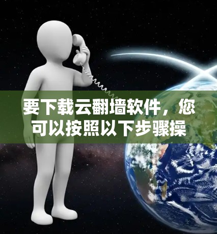 要下载云翻墙软件，您可以按照以下步骤操作