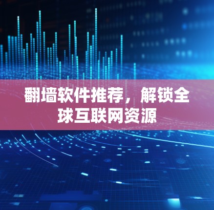 翻墙软件推荐，解锁全球互联网资源