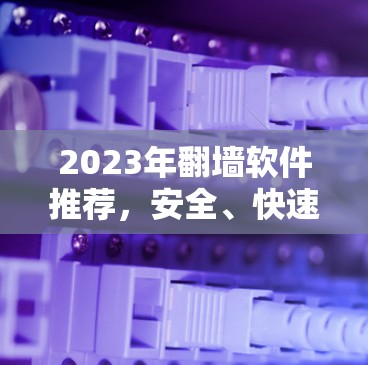 2023年翻墙软件推荐，安全、快速、无限接入