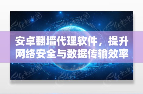 安卓翻墙代理软件，提升网络安全与数据传输效率的关键工具