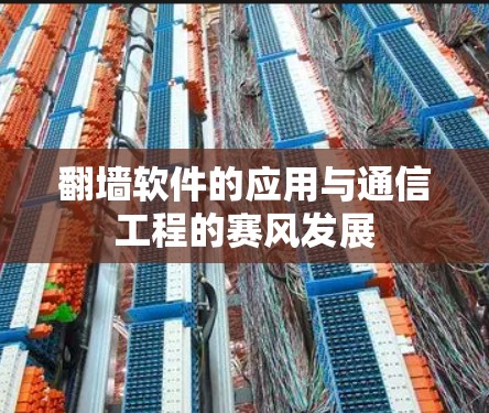 翻墙软件的应用与通信工程的赛风发展 翻墙软件的应用与通信工程的赛风发展