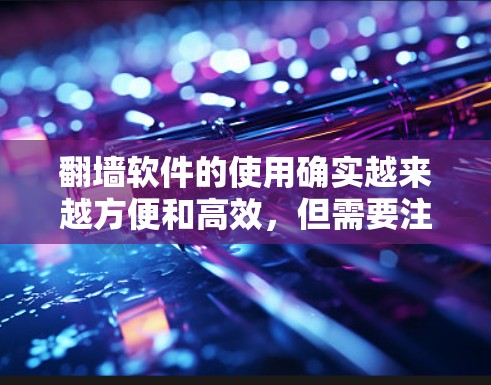 翻墙软件的使用确实越来越方便和高效，但需要注意以下几点