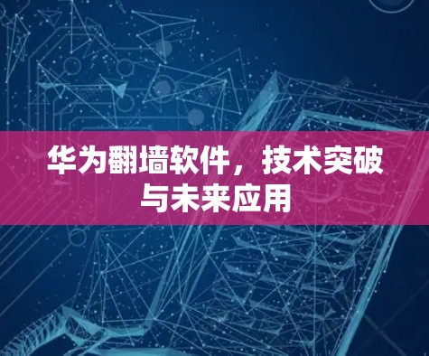 华为翻墙软件,技术突破与未来应用 华为翻墙软件,技术突破与未来应用
