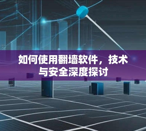 如何使用翻墙软件,技术与安全深度探讨 如何使用翻墙软件,技术与安全深度探讨