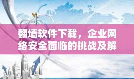 翻墙软件下载,企业网络安全面临的挑战及解决方案 翻墙软件下载,企业网络安全面临的挑战及解决方案