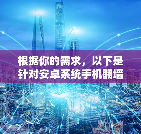 根据你的需求,以下是针对安卓系统手机翻墙软件的分步建议 根据你的需求,以下是针对安卓系统手机翻墙软件的分步建议