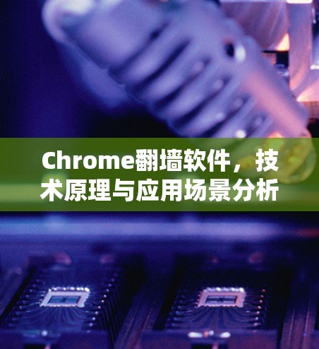 Chrome翻墙软件，技术原理与应用场景分析