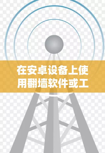 在安卓设备上使用翻墙软件或工具来绕过网络限制，可以让你访问被屏蔽的网站或内容。以下是一些常用的免费安卓翻墙软件和方法