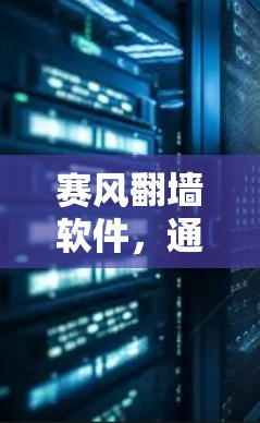 赛风翻墙软件,通信工程师的利器与安全之选 赛风翻墙软件,通信工程师的利器与安全之选