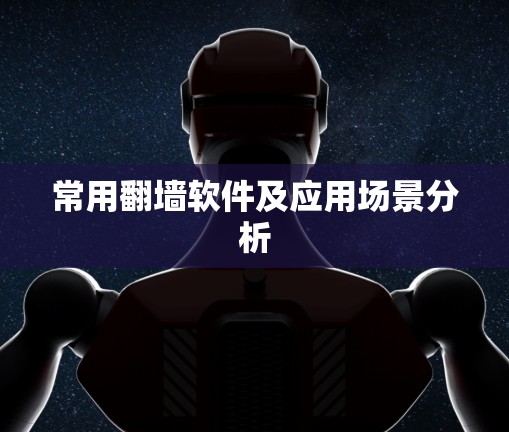 常用翻墙软件及应用场景分析 常用翻墙软件及应用场景分析