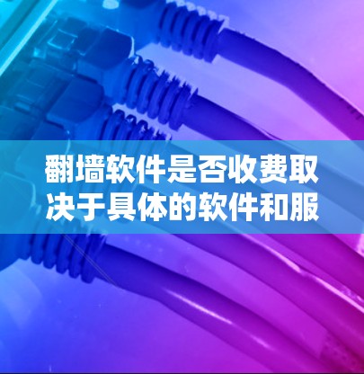 翻墙软件是否收费取决于具体的软件和服务。以下是一些常见的情况