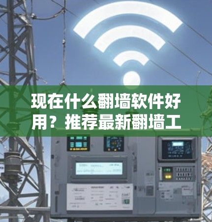 现在什么翻墙软件好用？推荐最新翻墙工具