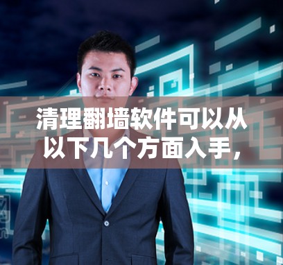 清理翻墙软件可以从以下几个方面入手，确保操作安全和合法