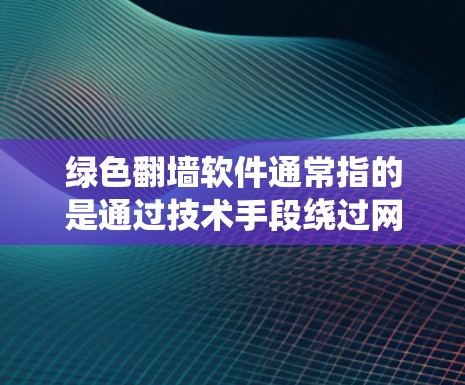 绿色翻墙软件通常指的是通过技术手段绕过网络限制访问被阻止的网站或资源的软件。这些软件可以使用代理服务器、VPN或其他协议来实现目标。以下是关于绿色翻墙软件的一些关键信息和建议