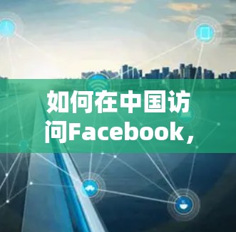 如何在中国访问Facebook,翻墙软件下载与技术解析 如何在中国访问Facebook,翻墙软件下载与技术解析