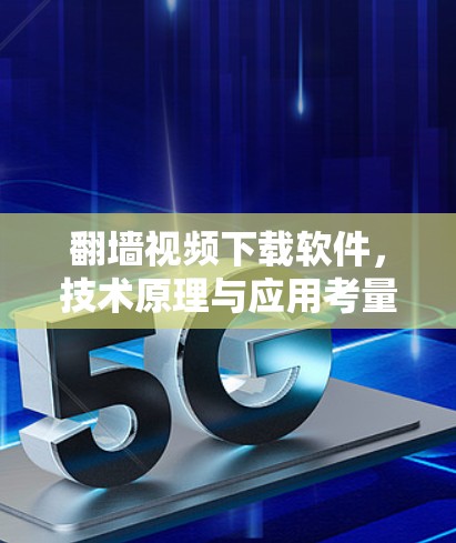 翻墙视频下载软件，技术原理与应用考量