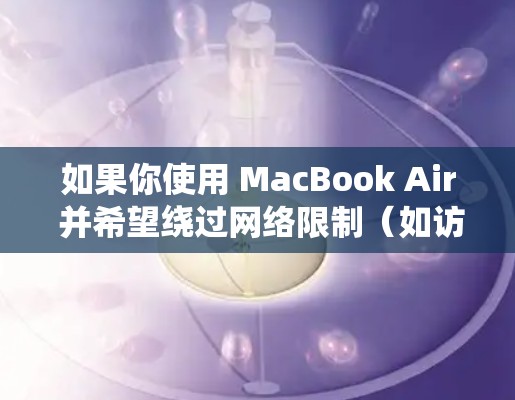 如果你使用 MacBook Air 并希望绕过网络限制(如访问受限的网站或内容)以下是一些常用的翻墙软件和工具建议 如果你使用 MacBook Air 并希望绕过网络限制(如访问受限的网站或内容)以下是一些常用的翻墙软件和工具建议