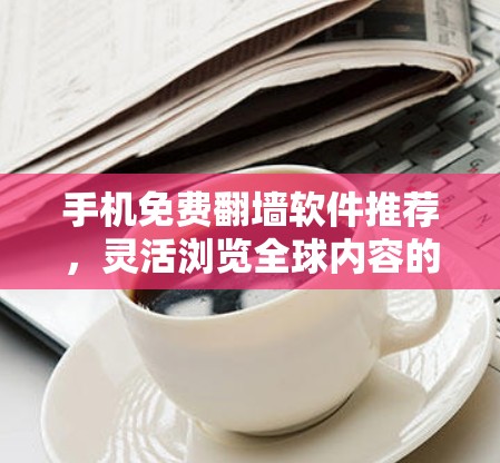 手机免费翻墙软件推荐,灵活浏览全球内容的秘密 手机免费翻墙软件推荐,灵活浏览全球内容的秘密
