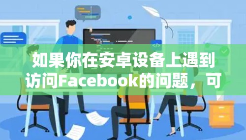 如果你在安卓设备上遇到访问Facebook的问题，可以尝试以下方法