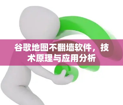 谷歌地图不翻墙软件，技术原理与应用分析