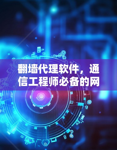 翻墙代理软件，通信工程师必备的网络安全工具