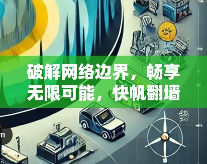 破解网络边界，畅享无限可能，快帆翻墙加速软件深度解析