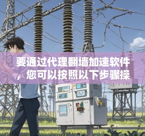要通过代理翻墙加速软件，您可以按照以下步骤操作